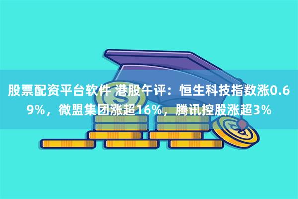 股票配资平台软件 港股午评：恒生科技指数涨0.69%，微盟集团涨超16%，腾讯控股涨超3%