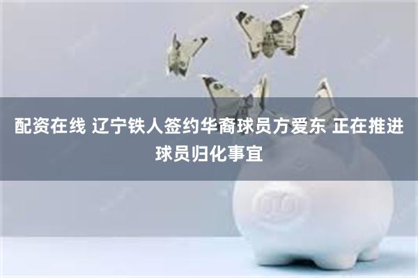 配资在线 辽宁铁人签约华裔球员方爱东 正在推进球员归化事宜