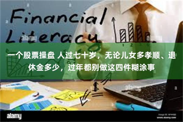 一个股票操盘 人过七十岁，无论儿女多孝顺、退休金多少，过年都别做这四件糊涂事