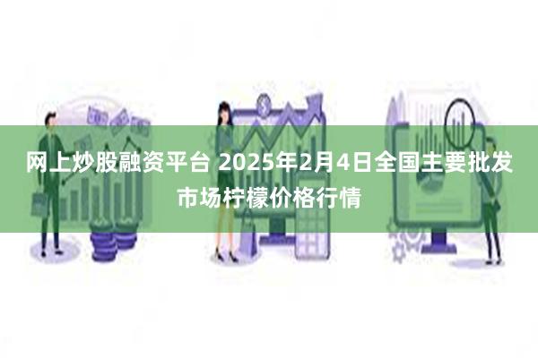 网上炒股融资平台 2025年2月4日全国主要批发市场柠檬价格行情