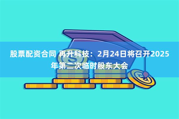 股票配资合同 再升科技：2月24日将召开2025年第二次临时股东大会