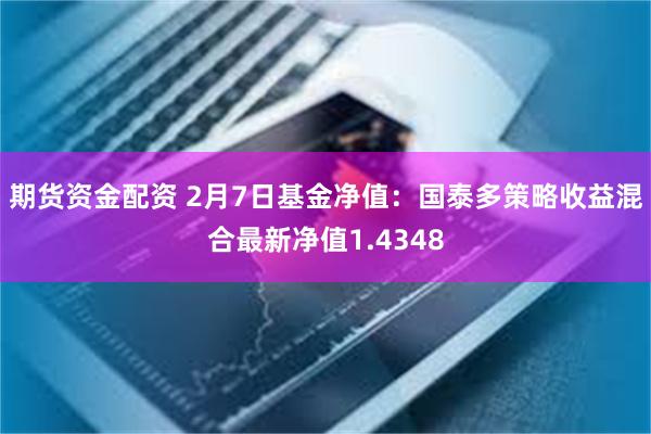 期货资金配资 2月7日基金净值：国泰多策略收益混合最新净值1.4348