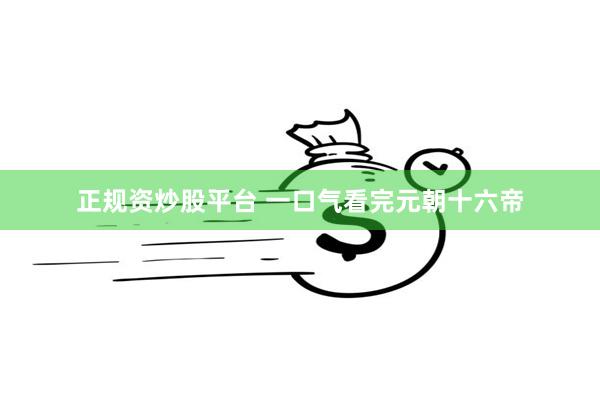 正规资炒股平台 一口气看完元朝十六帝