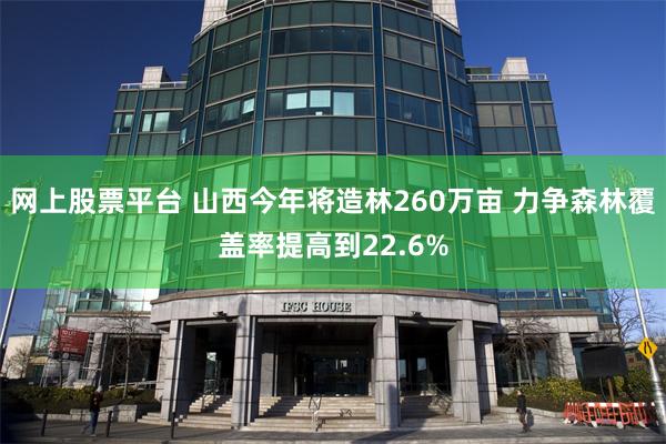 网上股票平台 山西今年将造林260万亩 力争森林覆盖率提高到22.6%