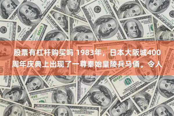 股票有杠杆购买吗 1983年，日本大阪城400周年庆典上出现了一尊秦始皇陵兵马俑。令人