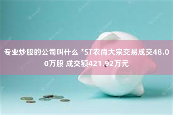 专业炒股的公司叫什么 *ST农尚大宗交易成交48.00万股 成交额421.92万元