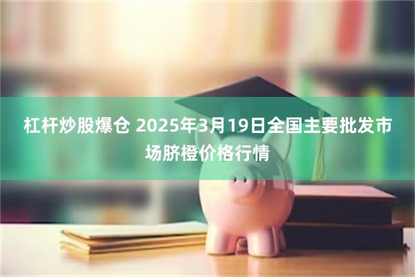 杠杆炒股爆仓 2025年3月19日全国主要批发市场脐橙价格行情