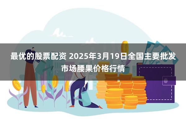 最优的股票配资 2025年3月19日全国主要批发市场腰果价格行情