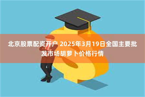 北京股票配资开户 2025年3月19日全国主要批发市场胡萝卜价格行情