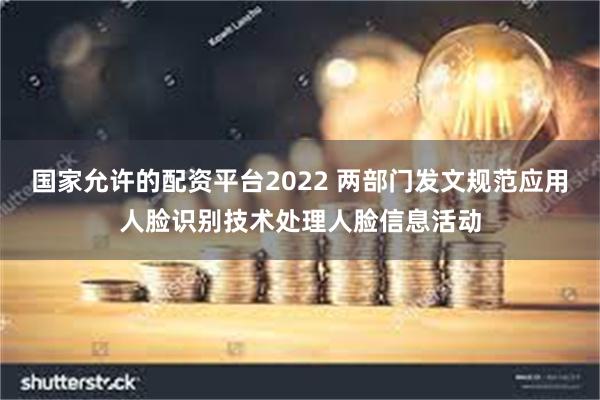 国家允许的配资平台2022 两部门发文规范应用人脸识别技术处理人脸信息活动