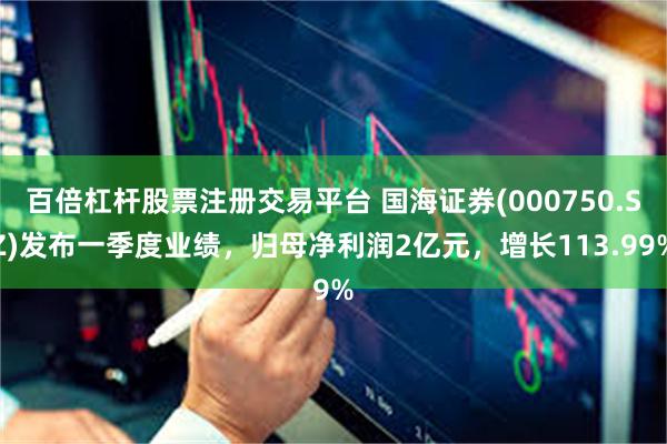 百倍杠杆股票注册交易平台 国海证券(000750.SZ)发布一季度业绩，归母净利润2亿元，增长113.99%