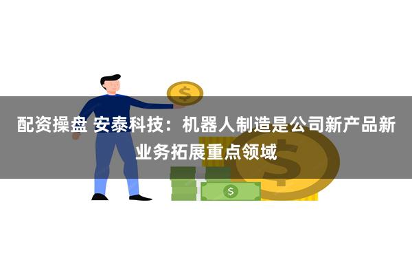 配资操盘 安泰科技：机器人制造是公司新产品新业务拓展重点领域