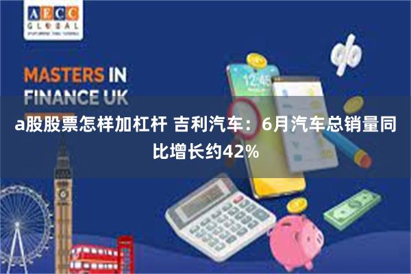 a股股票怎样加杠杆 吉利汽车：6月汽车总销量同比增长约42%