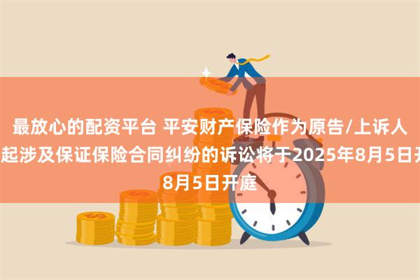 最放心的配资平台 平安财产保险作为原告/上诉人的1起涉及保证保险合同纠纷的诉讼将于2025年8月5日开庭