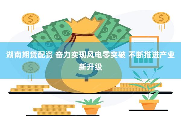 湖南期货配资 奋力实现风电零突破 不断推进产业新升级